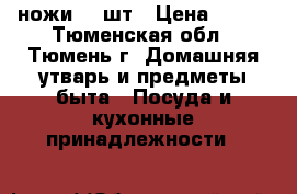 ножи, 5 шт › Цена ­ 200 - Тюменская обл., Тюмень г. Домашняя утварь и предметы быта » Посуда и кухонные принадлежности   